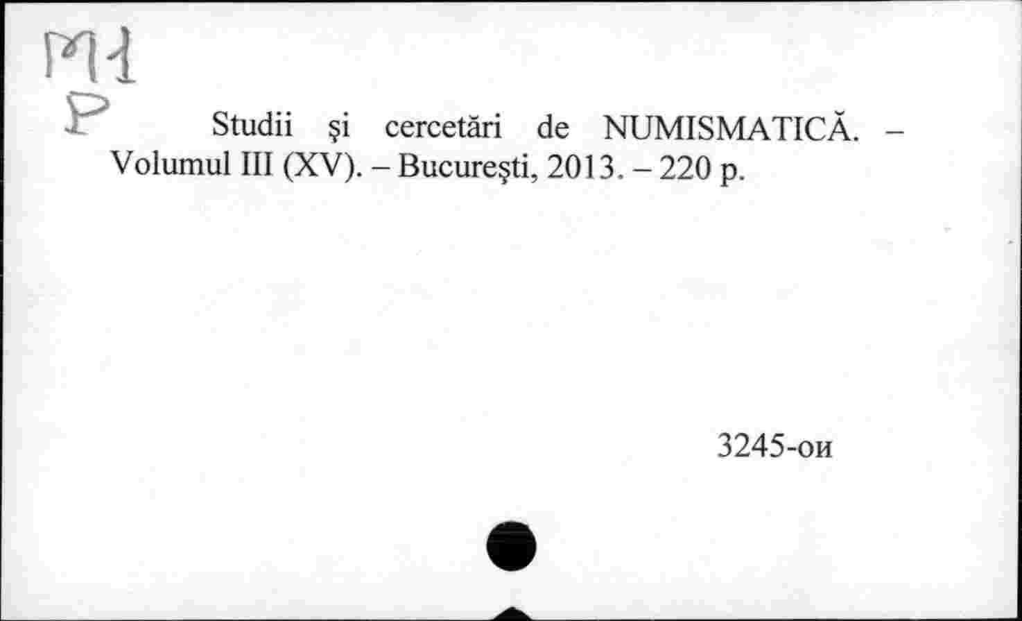 ﻿Studii §i cercetàri de NUMISMATICÄ.
Volumul III (XV). - Bucureçti, 2013. - 220 p.
3245-ои